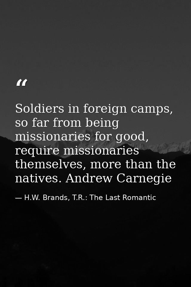 Soldiers in foreign camps, so far from being missionaries for good, require missionaries themselves, more than the nativ — H.W. Brands, T.R.: The Last Romantic