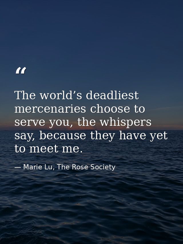 The world’s deadliest mercenaries choose to serve you, the whispers say, because they have yet to meet me. — Marie Lu, The Rose Society