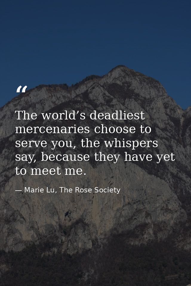 The world’s deadliest mercenaries choose to serve you, the whispers say, because they have yet to meet me. — Marie Lu, The Rose Society