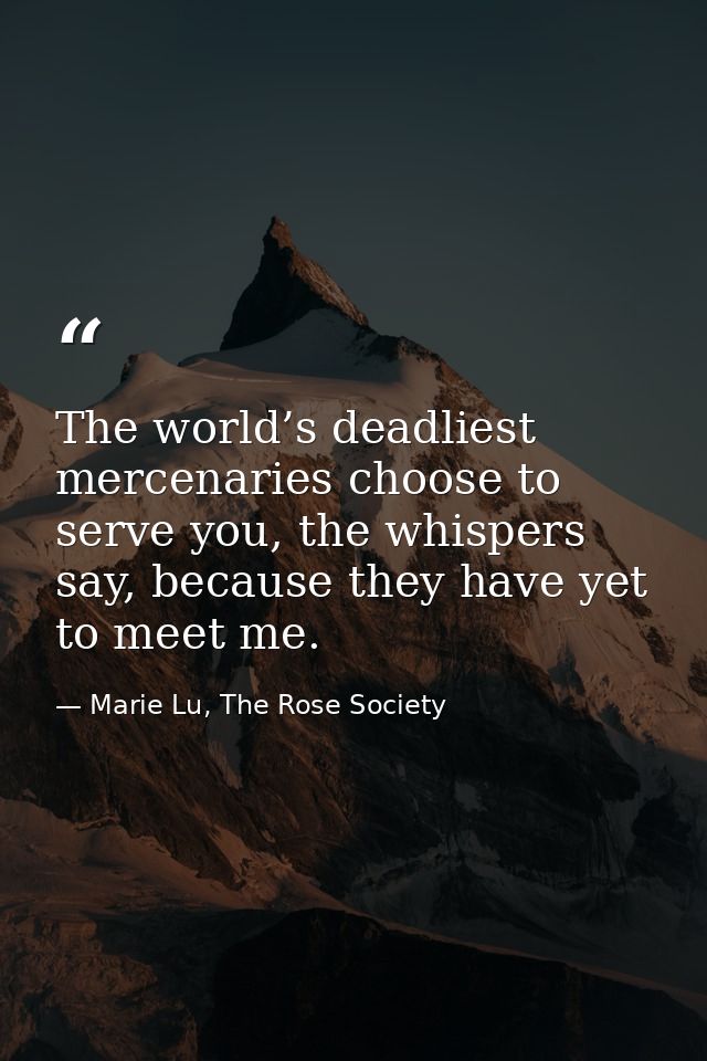 The world’s deadliest mercenaries choose to serve you, the whispers say, because they have yet to meet me. — Marie Lu, The Rose Society