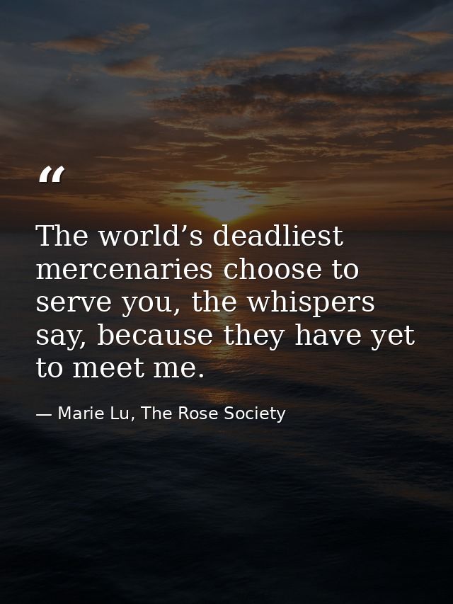 The world’s deadliest mercenaries choose to serve you, the whispers say, because they have yet to meet me. — Marie Lu, The Rose Society