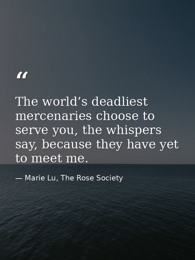 The world’s deadliest mercenaries choose to serve you, the whispers say, because they have yet to meet me. — Marie Lu, The Rose Society