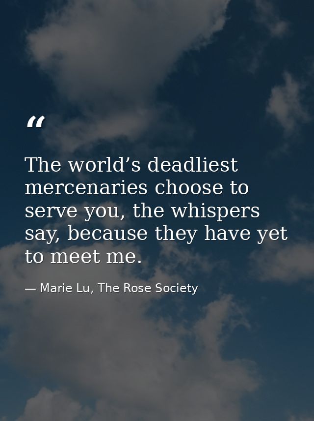 The world’s deadliest mercenaries choose to serve you, the whispers say, because they have yet to meet me. — Marie Lu, The Rose Society