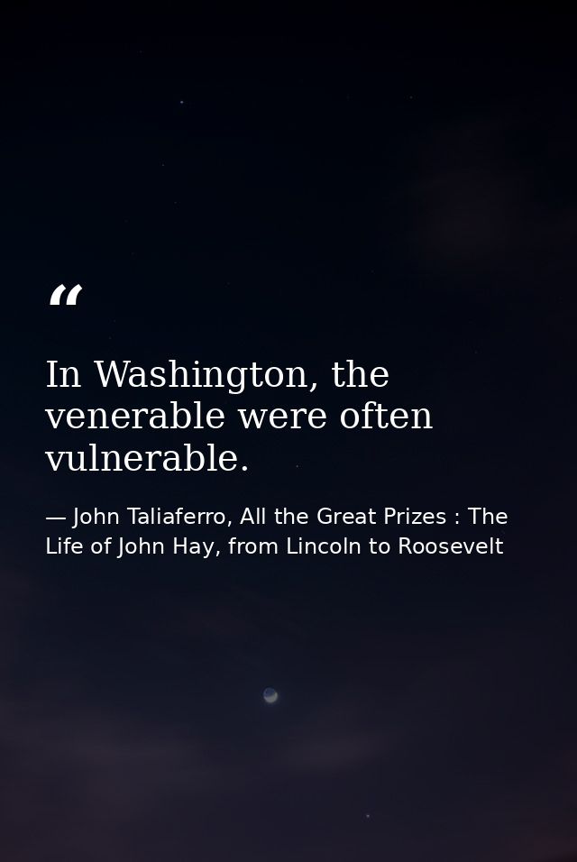 In Washington, the venerable were often vulnerable. — John Taliaferro, All the Great Prizes : The Life of John Hay, from Lincoln to Roosevelt