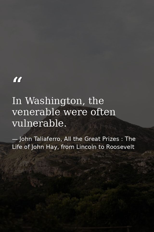 In Washington, the venerable were often vulnerable. — John Taliaferro, All the Great Prizes : The Life of John Hay, from Lincoln to Roosevelt