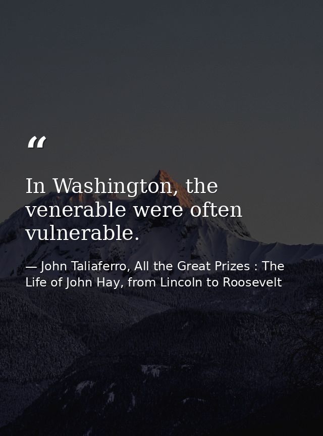 In Washington, the venerable were often vulnerable. — John Taliaferro, All the Great Prizes : The Life of John Hay, from Lincoln to Roosevelt