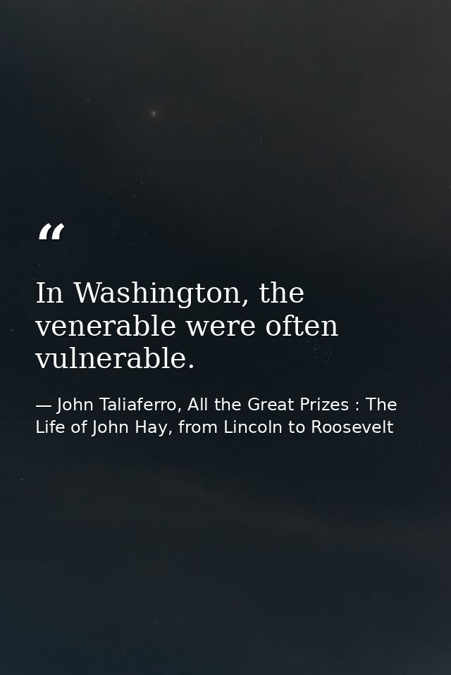 In Washington, the venerable were often vulnerable. — John Taliaferro, All the Great Prizes : The Life of John Hay, from Lincoln to Roosevelt