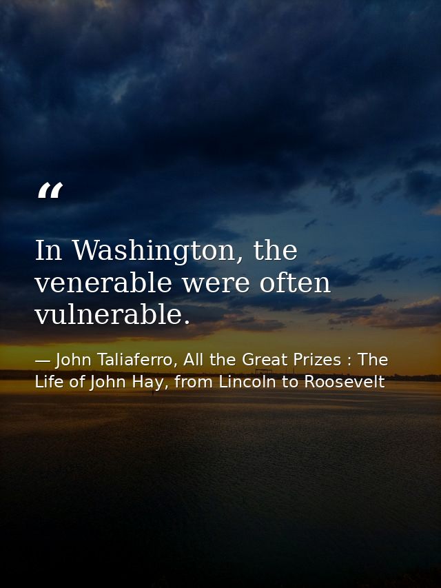 In Washington, the venerable were often vulnerable. — John Taliaferro, All the Great Prizes : The Life of John Hay, from Lincoln to Roosevelt
