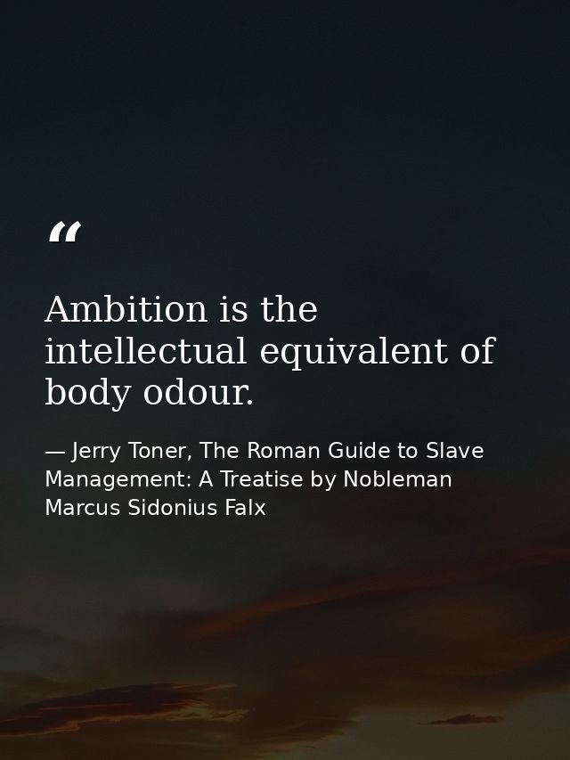 Ambition is the intellectual equivalent of body odour. — Jerry Toner, The Roman Guide to Slave Management: A Treatise by Nobleman Marcus Sidonius Falx