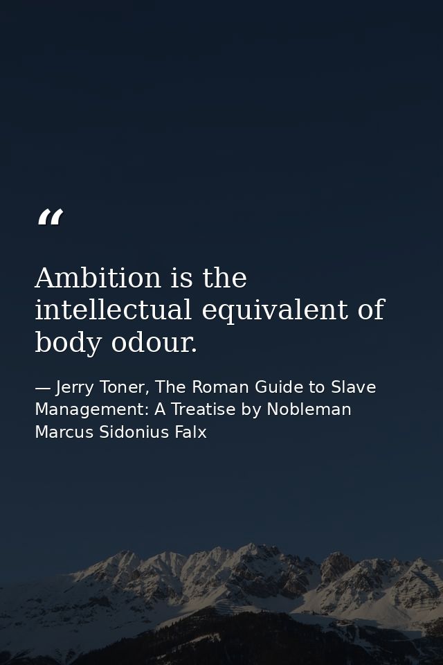 Ambition is the intellectual equivalent of body odour. — Jerry Toner, The Roman Guide to Slave Management: A Treatise by Nobleman Marcus Sidonius Falx