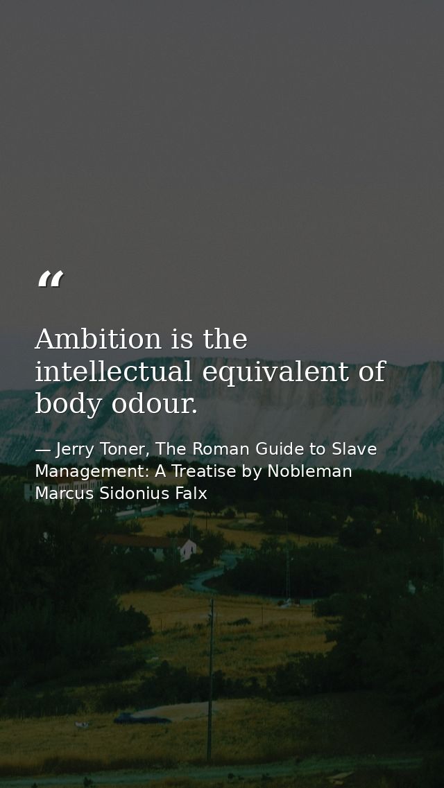 Ambition is the intellectual equivalent of body odour. — Jerry Toner, The Roman Guide to Slave Management: A Treatise by Nobleman Marcus Sidonius Falx