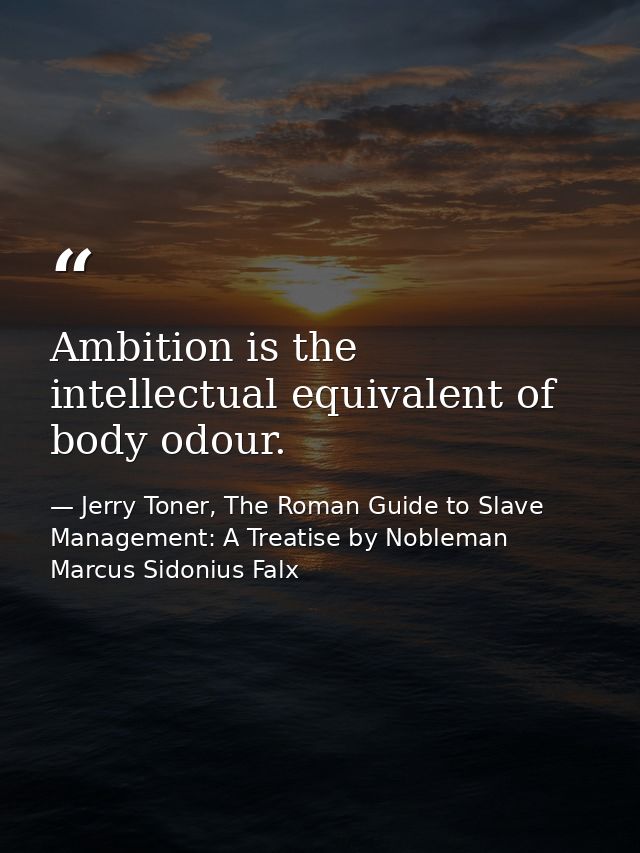 Ambition is the intellectual equivalent of body odour. — Jerry Toner, The Roman Guide to Slave Management: A Treatise by Nobleman Marcus Sidonius Falx