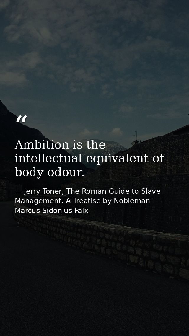 Ambition is the intellectual equivalent of body odour. — Jerry Toner, The Roman Guide to Slave Management: A Treatise by Nobleman Marcus Sidonius Falx