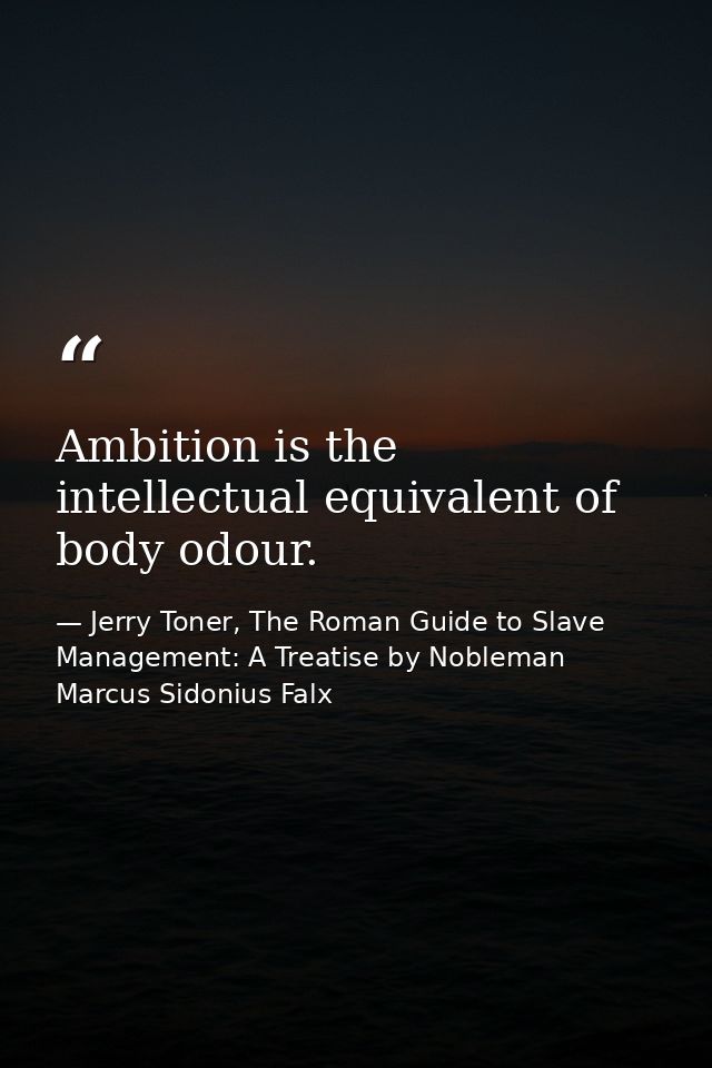 Ambition is the intellectual equivalent of body odour. — Jerry Toner, The Roman Guide to Slave Management: A Treatise by Nobleman Marcus Sidonius Falx