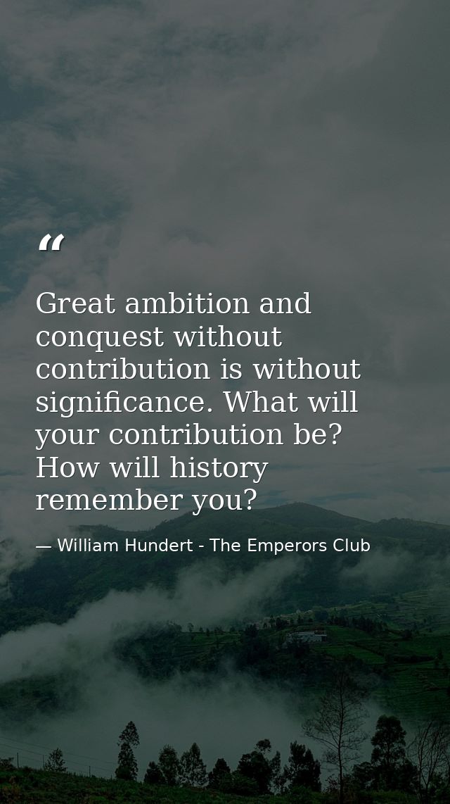 Great ambition and conquest without contribution is without significance. What will your contribution be? How will histo — William Hundert - The Emperors Club