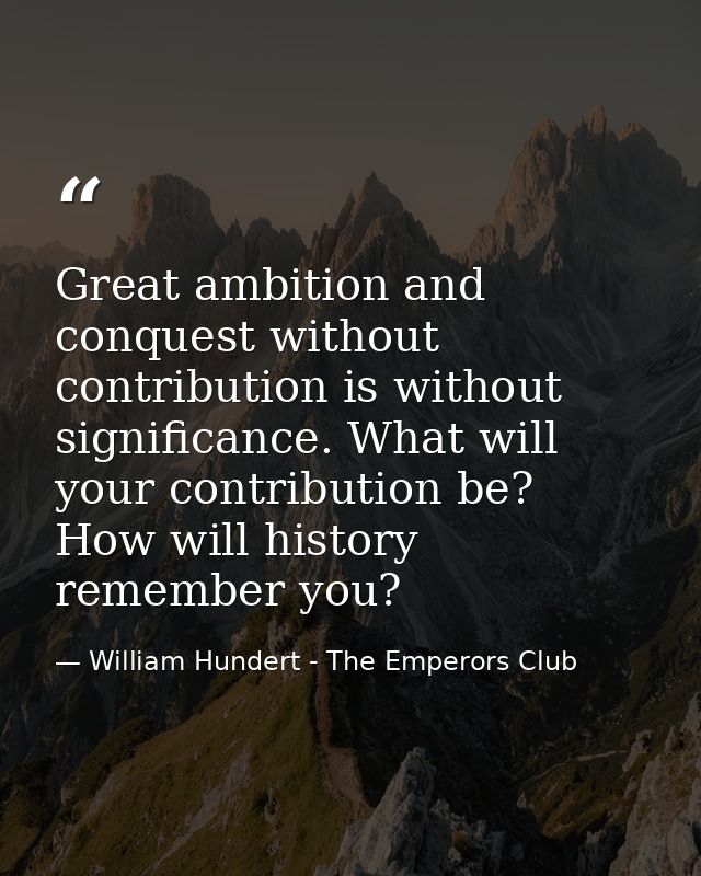 Great ambition and conquest without contribution is without significance. What will your contribution be? How will histo — William Hundert - The Emperors Club