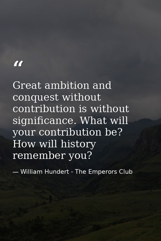 Great ambition and conquest without contribution is without significance. What will your contribution be? How will histo — William Hundert - The Emperors Club