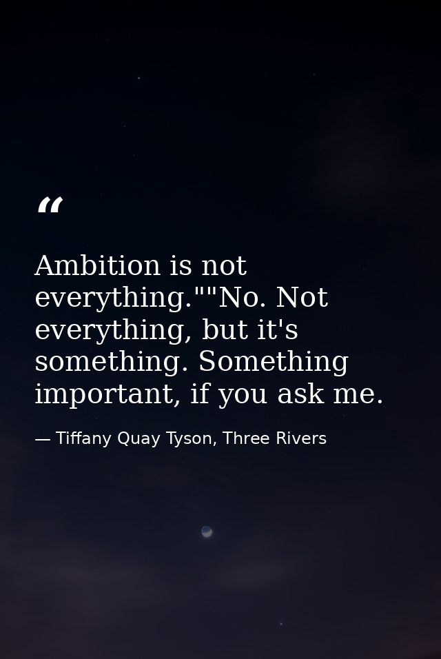 Ambition is not everything.""No. Not everything, but it's something. Something important, if you ask me. — Tiffany Quay Tyson, Three Rivers