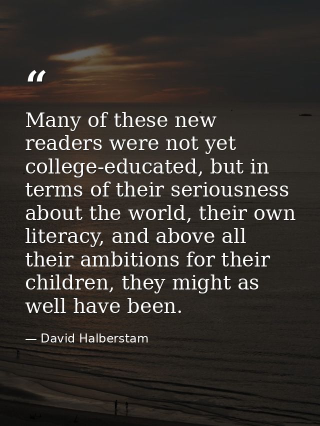 Many of these new readers were not yet college-educated, but in terms of their seriousness about the world, their own li — David Halberstam