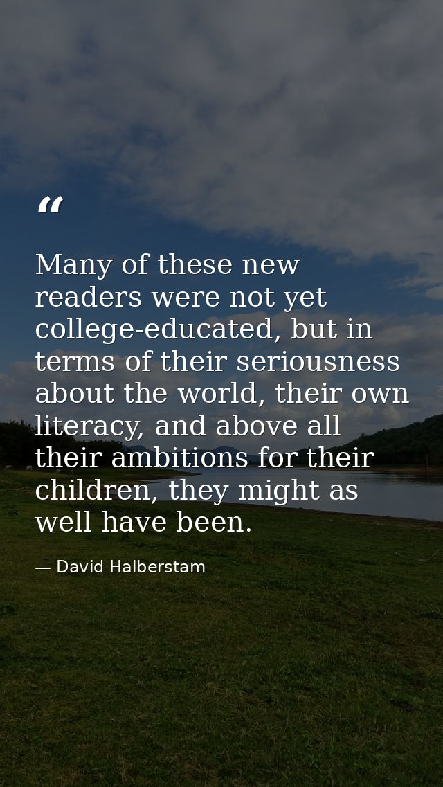 Many of these new readers were not yet college-educated, but in terms of their seriousness about the world, their own li — David Halberstam