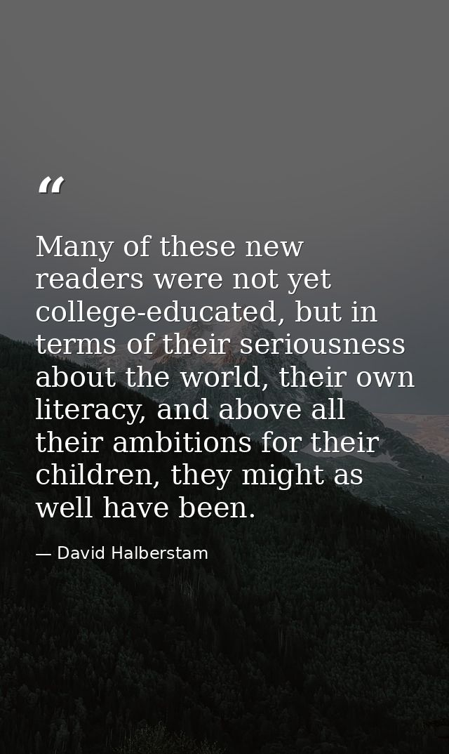 Many of these new readers were not yet college-educated, but in terms of their seriousness about the world, their own li — David Halberstam