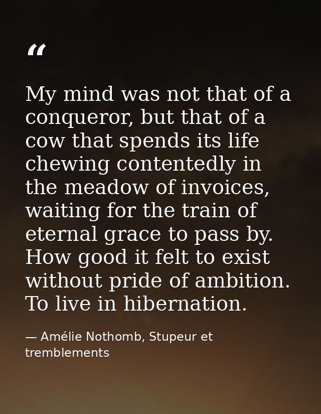 My mind was not that of a conqueror, but that of a cow that spends its life chewing contentedly in the meadow of invoice — Amélie Nothomb, Stupeur et tremblements