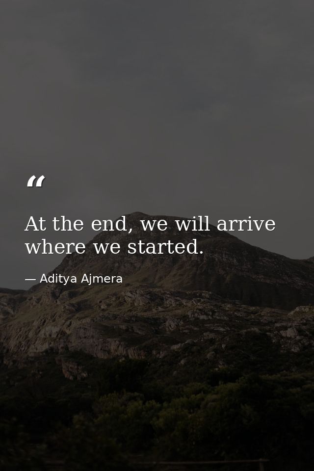 At the end, we will arrive where we started. — Aditya Ajmera