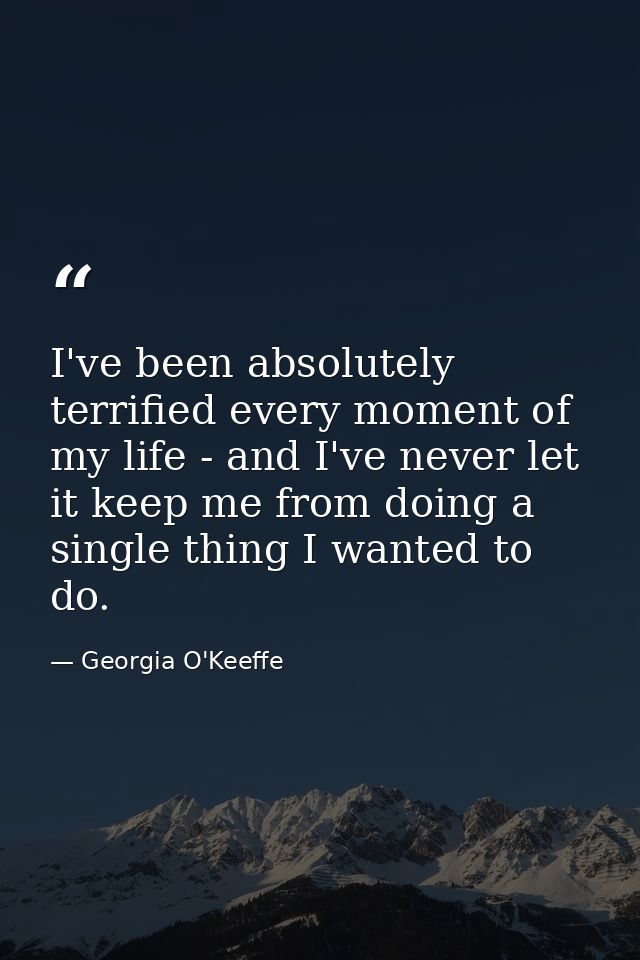 I've been absolutely terrified every moment of my life - and I've never let it keep me from doing a single thing I wante — Georgia O'Keeffe