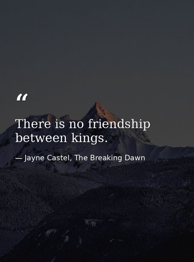 There is no friendship between kings. — Jayne Castel, The Breaking Dawn