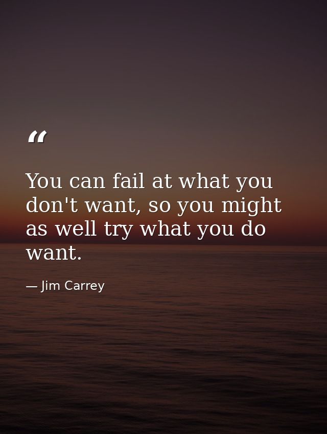 You can fail at what you don't want, so you might as well try what you do want. — Jim Carrey