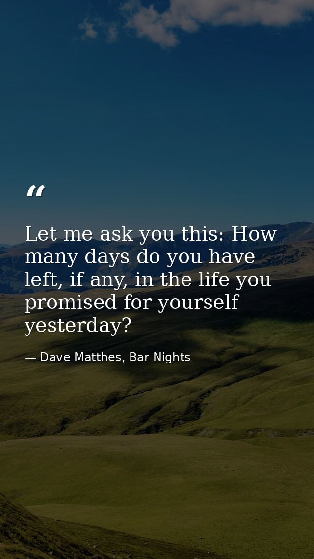 Let me ask you this: How many days do you have left, if any, in the life you promised for yourself yesterday? — Dave Matthes, Bar Nights