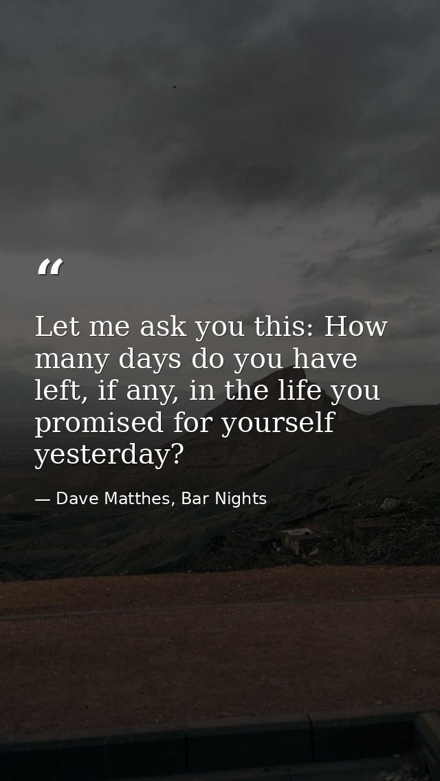 Let me ask you this: How many days do you have left, if any, in the life you promised for yourself yesterday? — Dave Matthes, Bar Nights