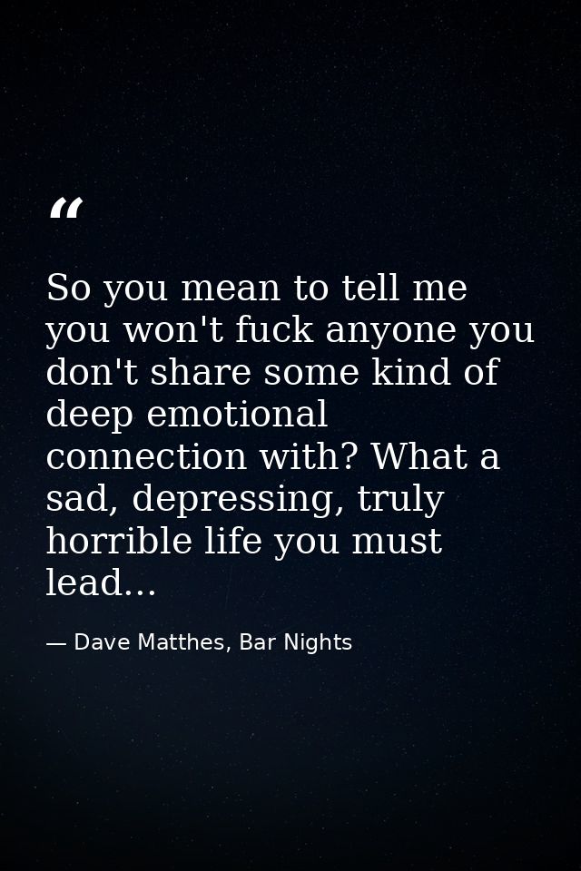 So you mean to tell me you won't fuck anyone you don't share some kind of deep emotional connection with? What a sad, de — Dave Matthes, Bar Nights
