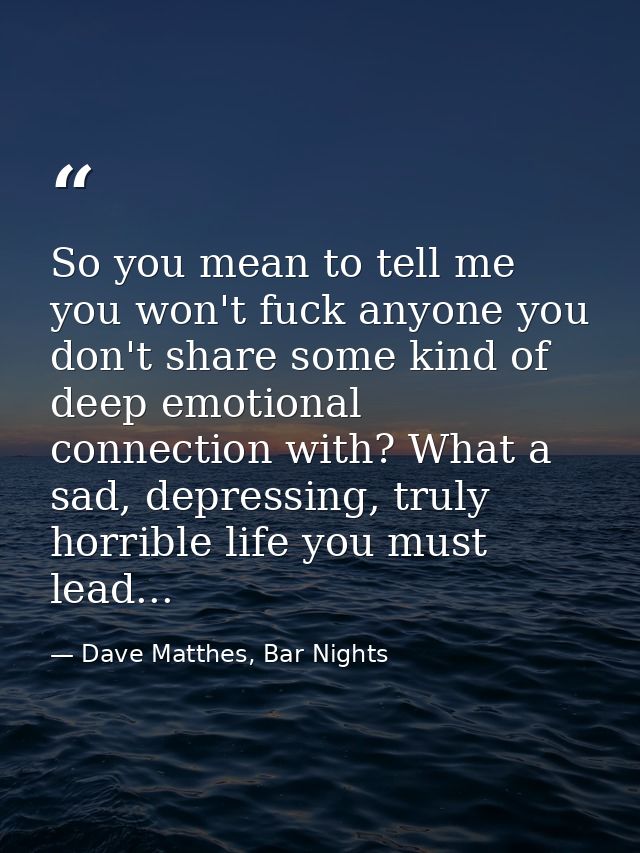 So you mean to tell me you won't fuck anyone you don't share some kind of deep emotional connection with? What a sad, de — Dave Matthes, Bar Nights