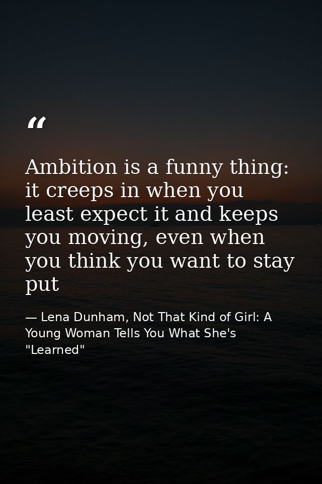 Ambition is a funny thing: it creeps in when you least expect it and keeps you moving, even when you think you want to s — Lena Dunham, Not That Kind of Girl: A Young Woman Tells You What She's "Learned"