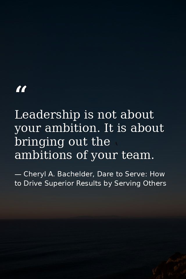 Leadership is not about your ambition. It is about bringing out the ambitions of your team. — Cheryl A. Bachelder, Dare to Serve: How to Drive Superior Results by Serving Others