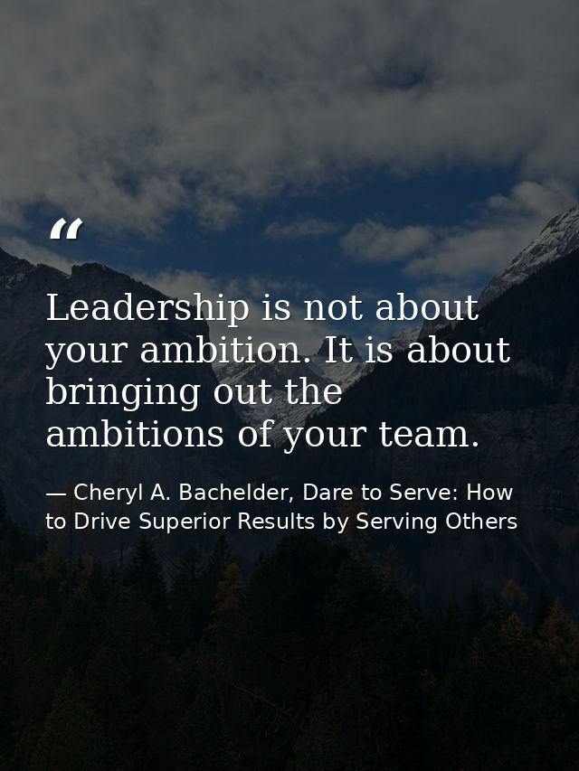 Leadership is not about your ambition. It is about bringing out the ambitions of your team. — Cheryl A. Bachelder, Dare to Serve: How to Drive Superior Results by Serving Others