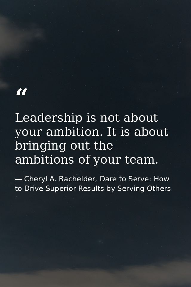 Leadership is not about your ambition. It is about bringing out the ambitions of your team. — Cheryl A. Bachelder, Dare to Serve: How to Drive Superior Results by Serving Others
