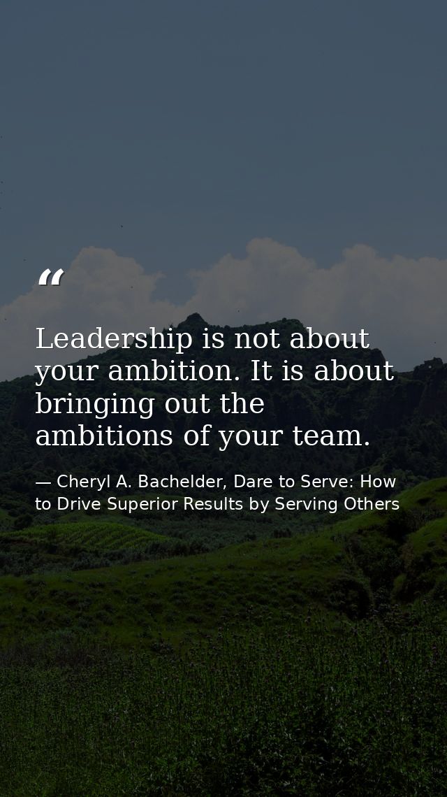 Leadership is not about your ambition. It is about bringing out the ambitions of your team. — Cheryl A. Bachelder, Dare to Serve: How to Drive Superior Results by Serving Others