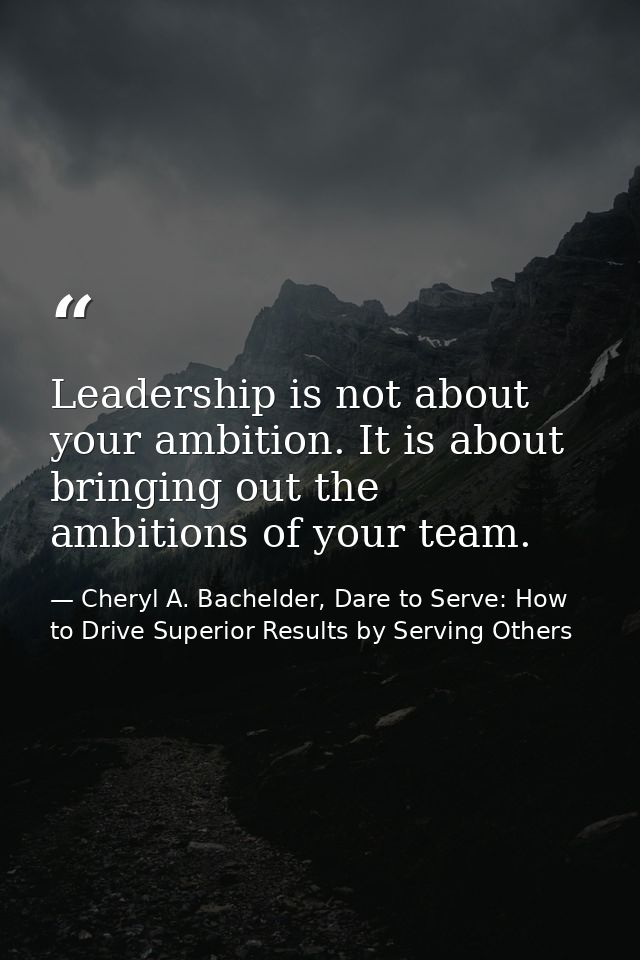 Leadership is not about your ambition. It is about bringing out the ambitions of your team. — Cheryl A. Bachelder, Dare to Serve: How to Drive Superior Results by Serving Others