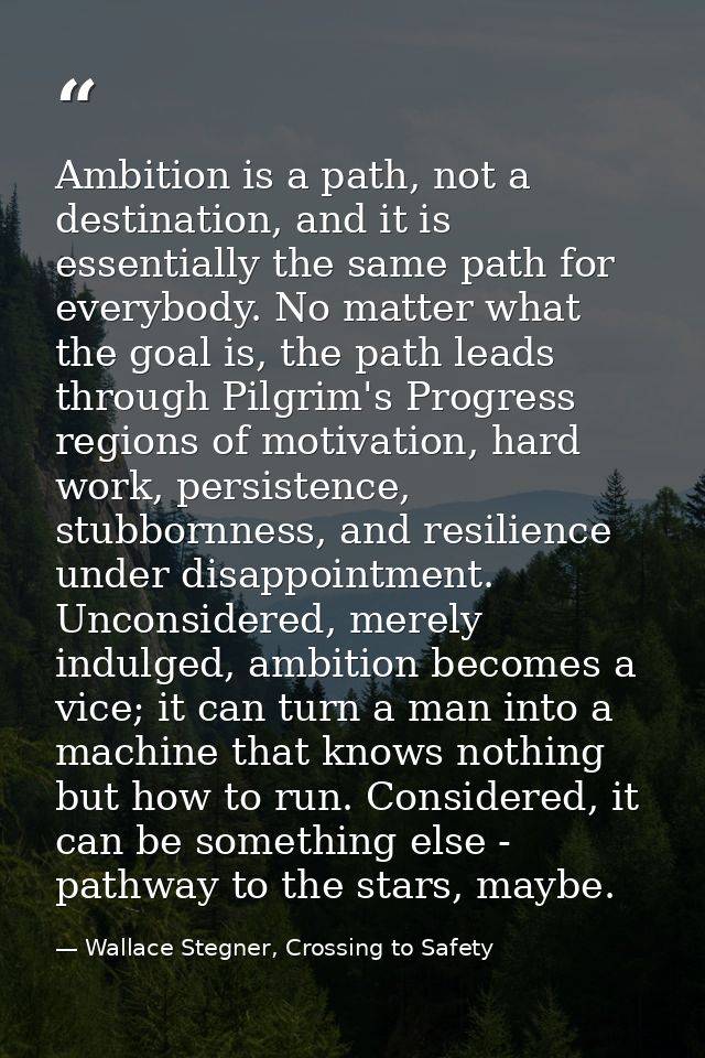 Ambition is a path, not a destination, and it is essentially the same path for everybody. No matter what the goal is, th — Wallace Stegner, Crossing to Safety