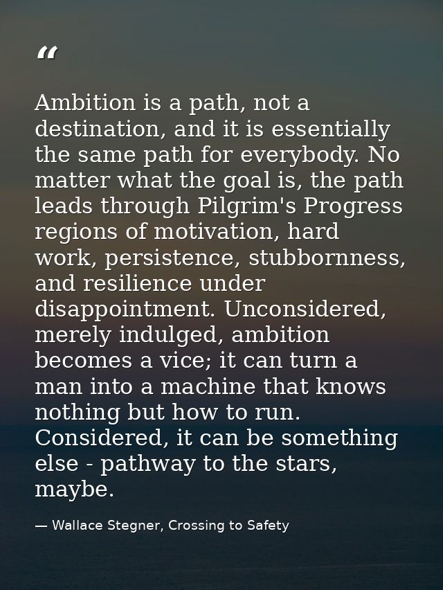 Ambition is a path, not a destination, and it is essentially the same path for everybody. No matter what the goal is, th — Wallace Stegner, Crossing to Safety