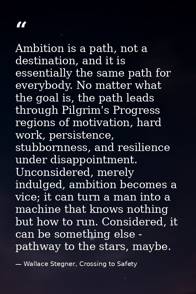 Ambition is a path, not a destination, and it is essentially the same path for everybody. No matter what the goal is, th — Wallace Stegner, Crossing to Safety