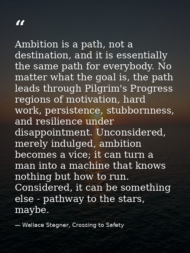 Ambition is a path, not a destination, and it is essentially the same path for everybody. No matter what the goal is, th — Wallace Stegner, Crossing to Safety
