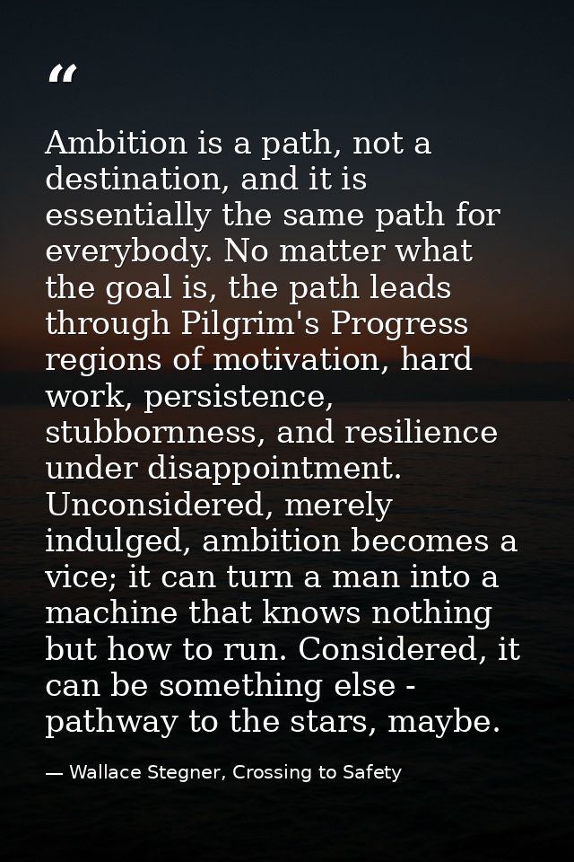 Ambition is a path, not a destination, and it is essentially the same path for everybody. No matter what the goal is, th — Wallace Stegner, Crossing to Safety