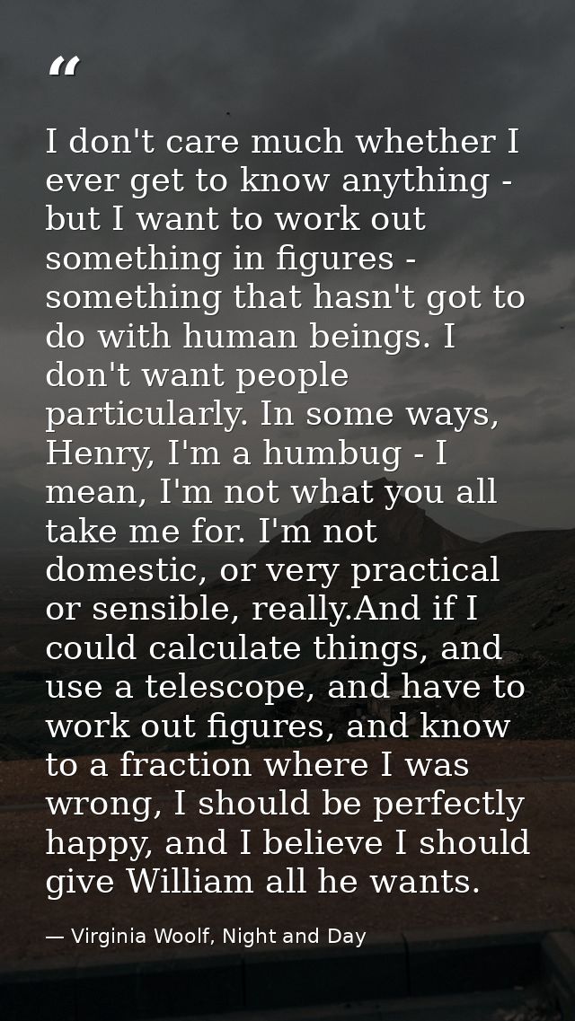 I don't care much whether I ever get to know anything - but I want to work out something in figures - something that has — Virginia Woolf, Night and Day