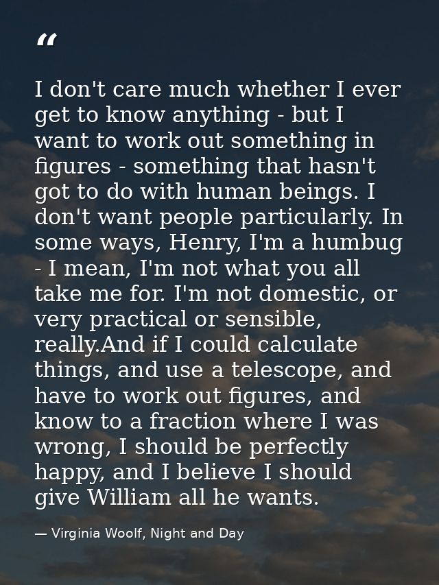 I don't care much whether I ever get to know anything - but I want to work out something in figures - something that has — Virginia Woolf, Night and Day