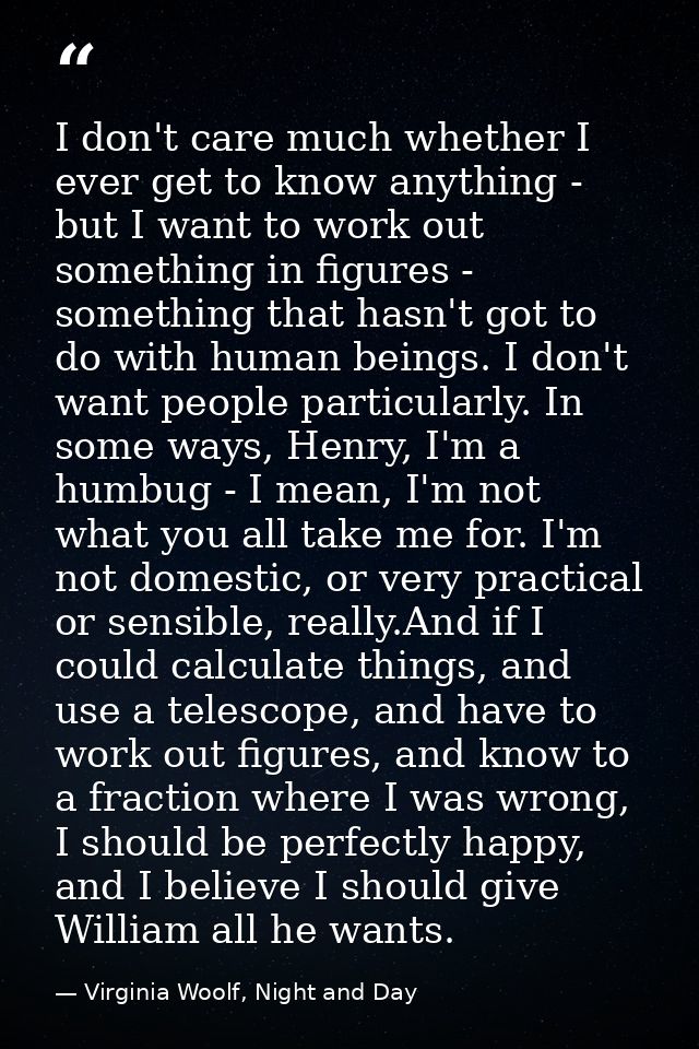 I don't care much whether I ever get to know anything - but I want to work out something in figures - something that has — Virginia Woolf, Night and Day