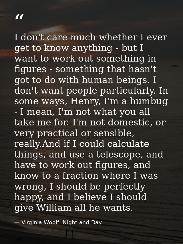 I don't care much whether I ever get to know anything - but I want to work out something in figures - something that has — Virginia Woolf, Night and Day