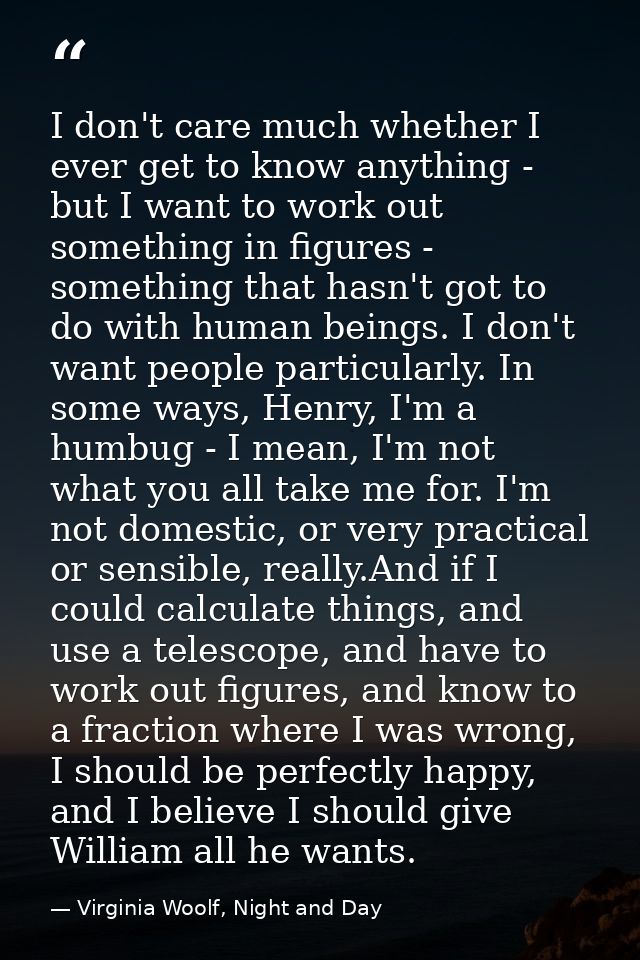 I don't care much whether I ever get to know anything - but I want to work out something in figures - something that has — Virginia Woolf, Night and Day